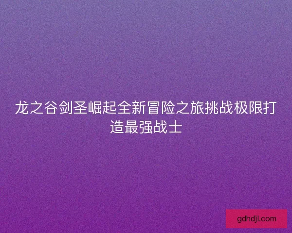 龙之谷剑圣崛起全新冒险之旅挑战极限打造最强战士