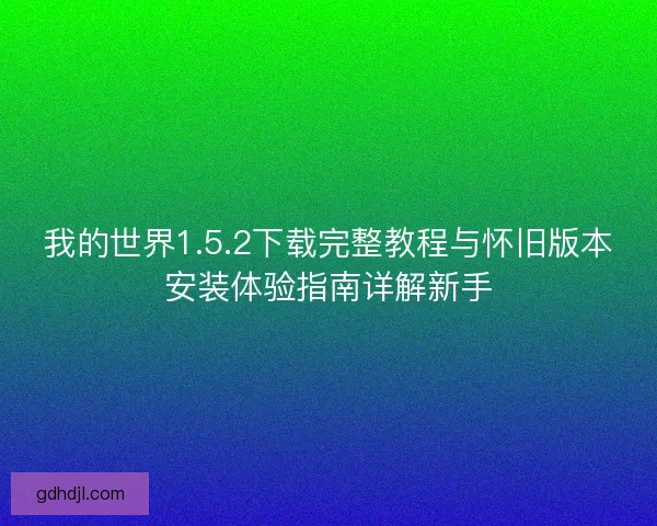 我的世界1.5.2下载完整教程与怀旧版本安装体验指南详解新手