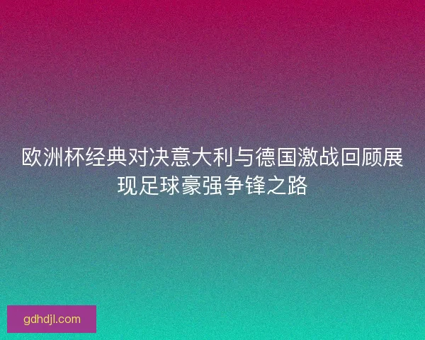 欧洲杯经典对决意大利与德国激战回顾展现足球豪强争锋之路