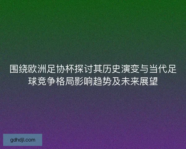 围绕欧洲足协杯探讨其历史演变与当代足球竞争格局影响趋势及未来展望