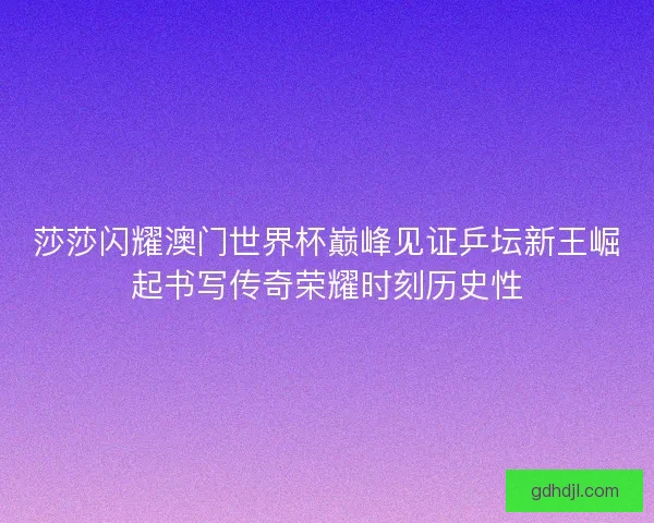 莎莎闪耀澳门世界杯巅峰见证乒坛新王崛起书写传奇荣耀时刻历史性