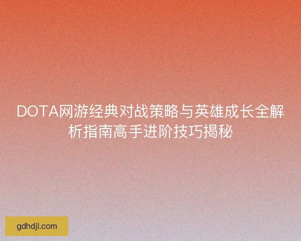DOTA网游经典对战策略与英雄成长全解析指南高手进阶技巧揭秘